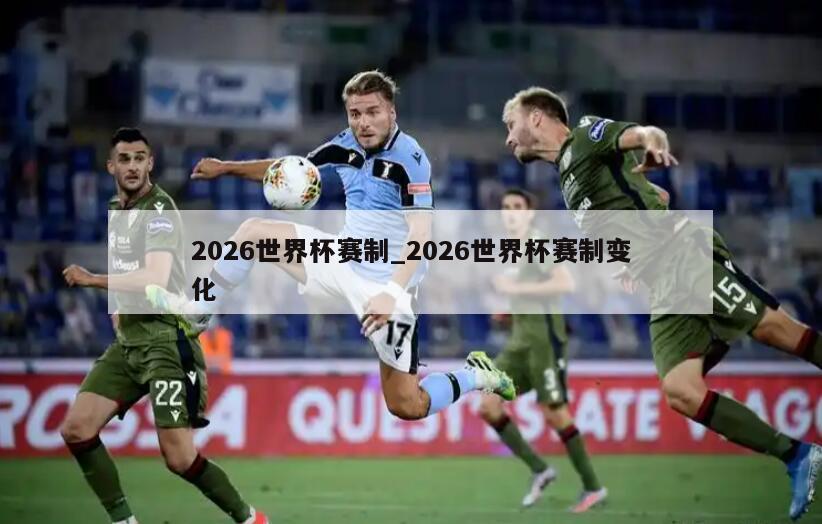 2026世界杯赛制_2026世界杯赛制变化