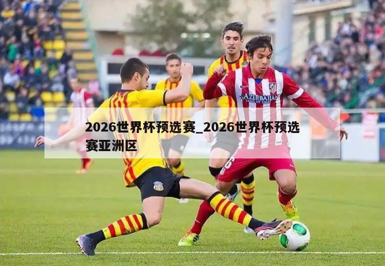 2026世界杯预选赛_2026世界杯预选赛亚洲区