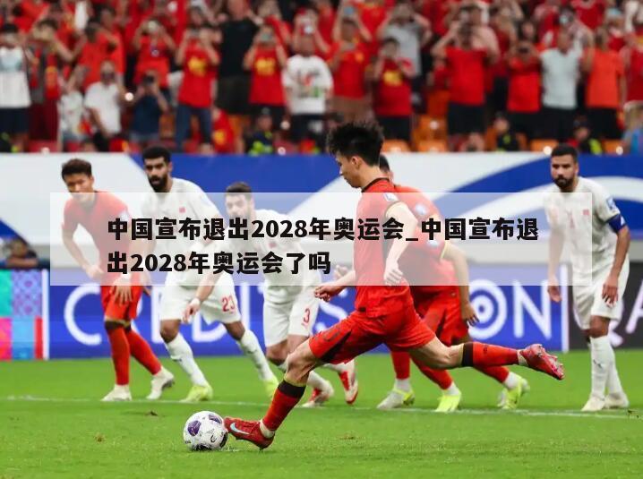 中国宣布退出2028年奥运会_中国宣布退出2028年奥运会了吗