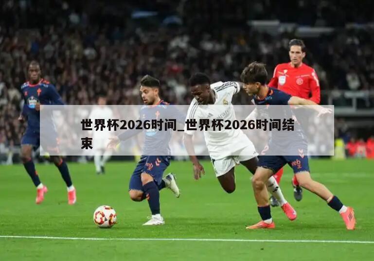 世界杯2026时间_世界杯2026时间结束