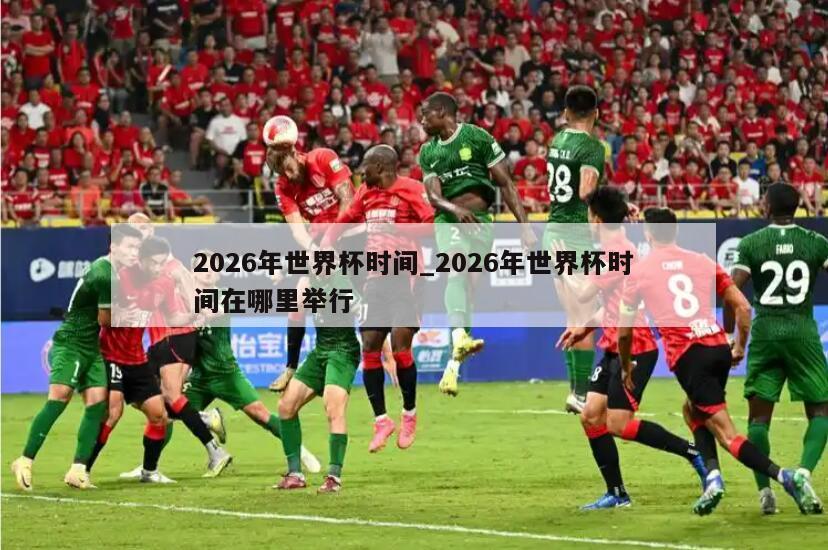 2026年世界杯时间_2026年世界杯时间在哪里举行