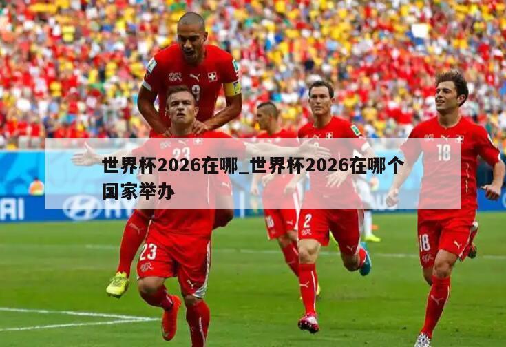 世界杯2026在哪_世界杯2026在哪个国家举办