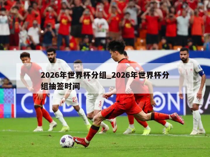 2026年世界杯分组_2026年世界杯分组抽签时间