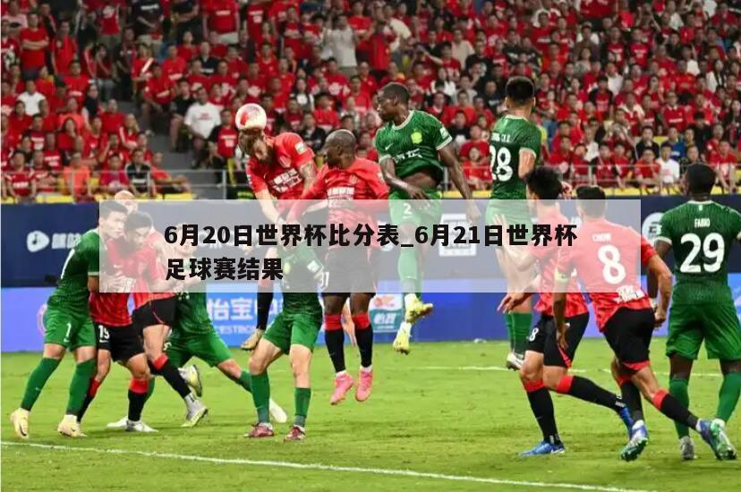 6月20日世界杯比分表_6月21日世界杯足球赛结果