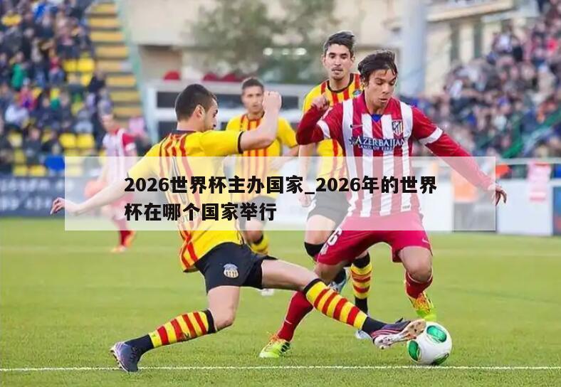2026世界杯主办国家_2026年的世界杯在哪个国家举行