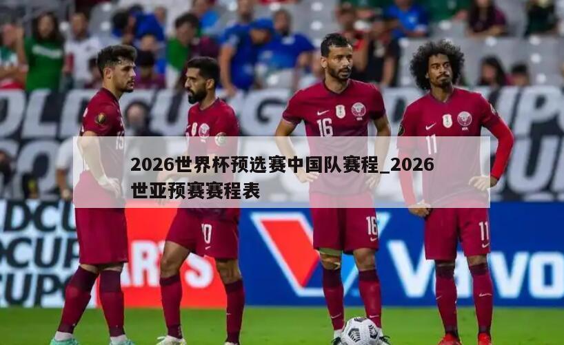 2026世界杯预选赛中国队赛程_2026世亚预赛赛程表