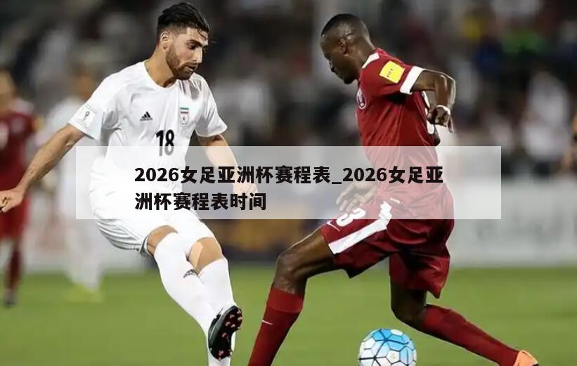 2026女足亚洲杯赛程表_2026女足亚洲杯赛程表时间