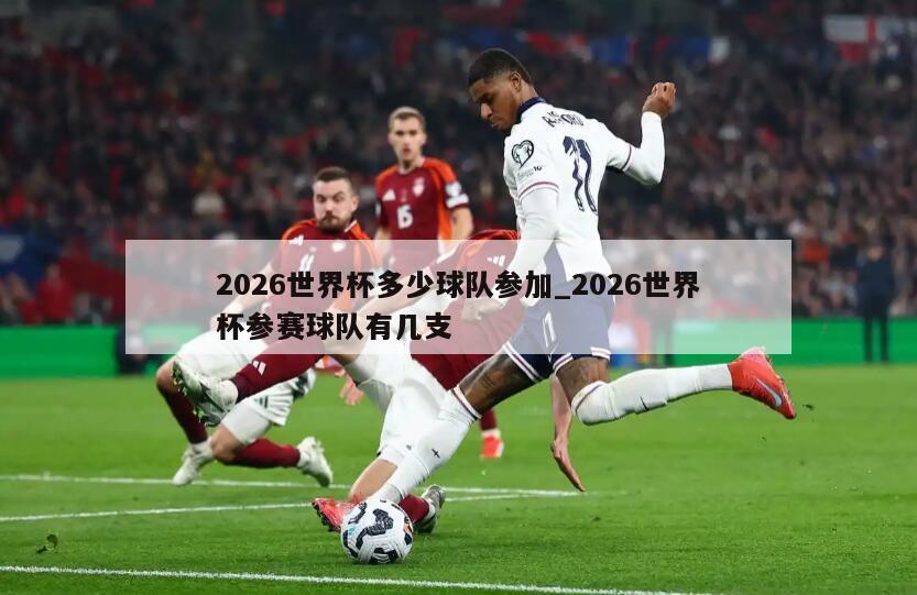2026世界杯多少球队参加_2026世界杯参赛球队有几支