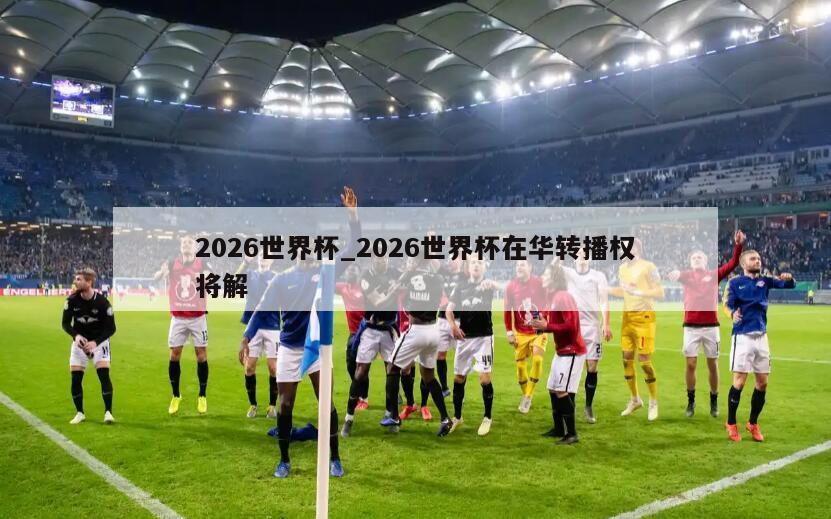 2026世界杯_2026世界杯在华转播权将解