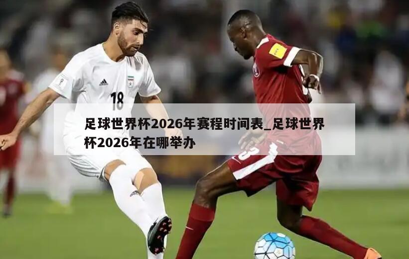 足球世界杯2026年赛程时间表_足球世界杯2026年在哪举办