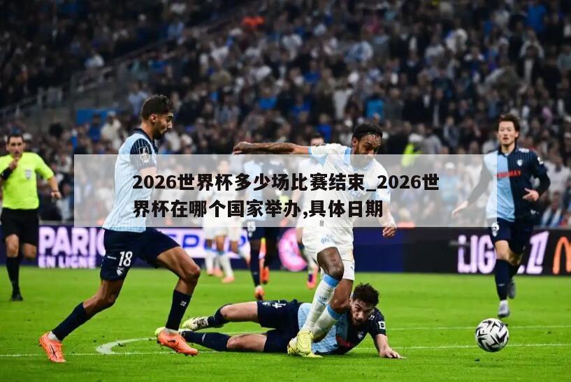 2026世界杯多少场比赛结束_2026世界杯在哪个国家举办,具体日期
