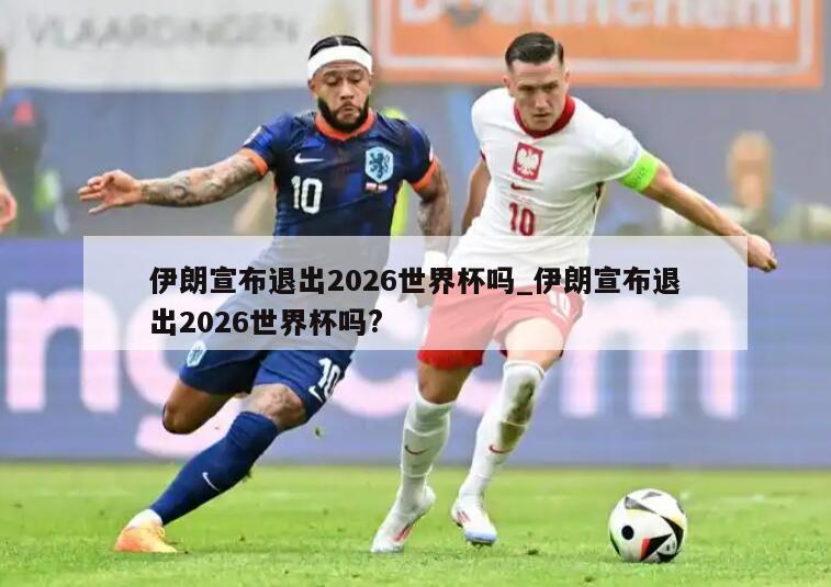 伊朗宣布退出2026世界杯吗_伊朗宣布退出2026世界杯吗?