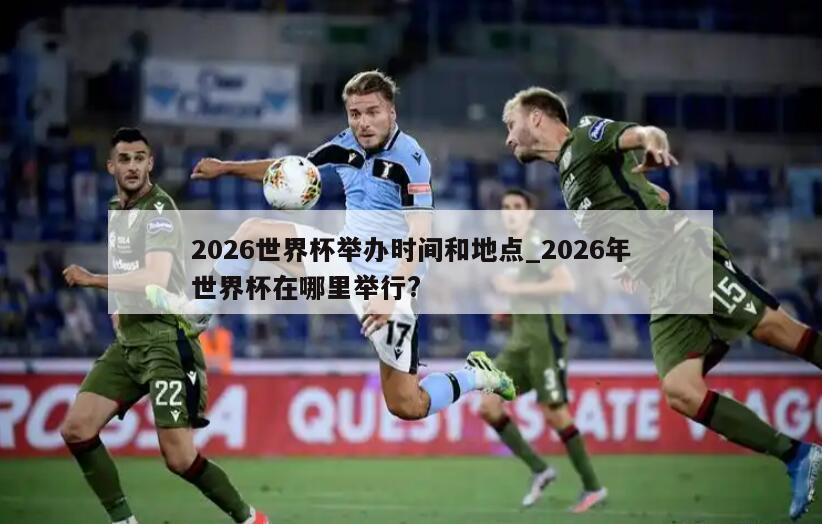 2026世界杯举办时间和地点_2026年世界杯在哪里举行?