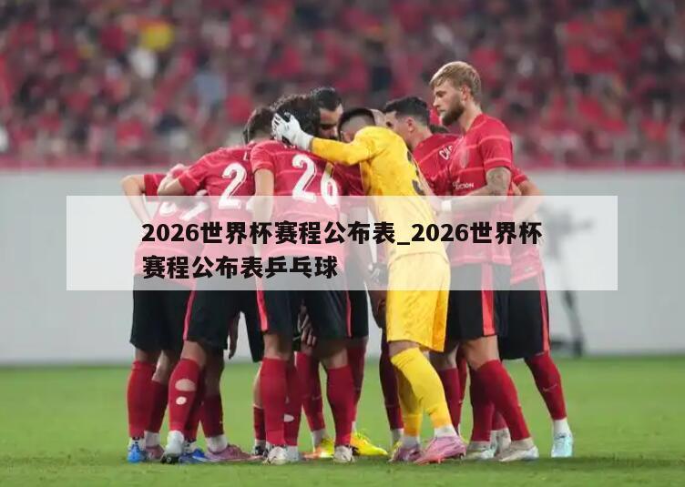 2026世界杯赛程公布表_2026世界杯赛程公布表乒乓球