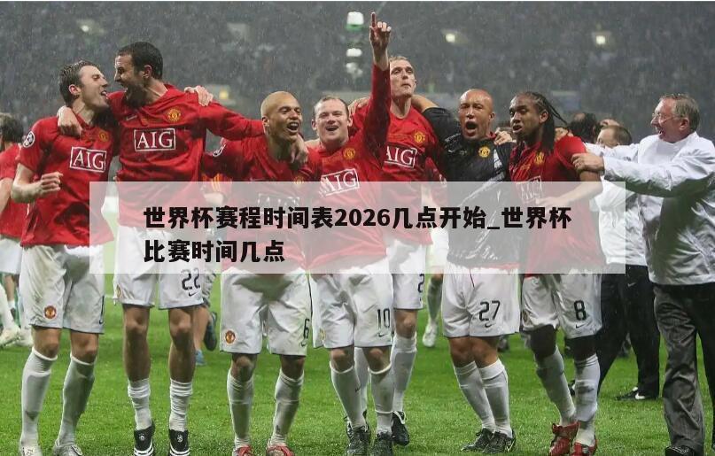 世界杯赛程时间表2026几点开始_世界杯比赛时间几点