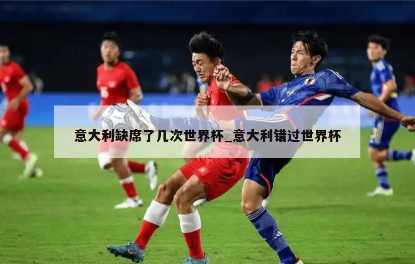 意大利缺席了几次世界杯_意大利错过世界杯