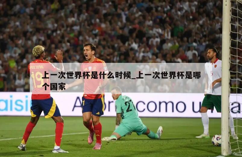 上一次世界杯是什么时候_上一次世界杯是哪个国家