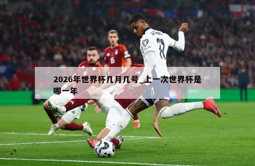 2026年世界杯几月几号_上一次世界杯是哪一年