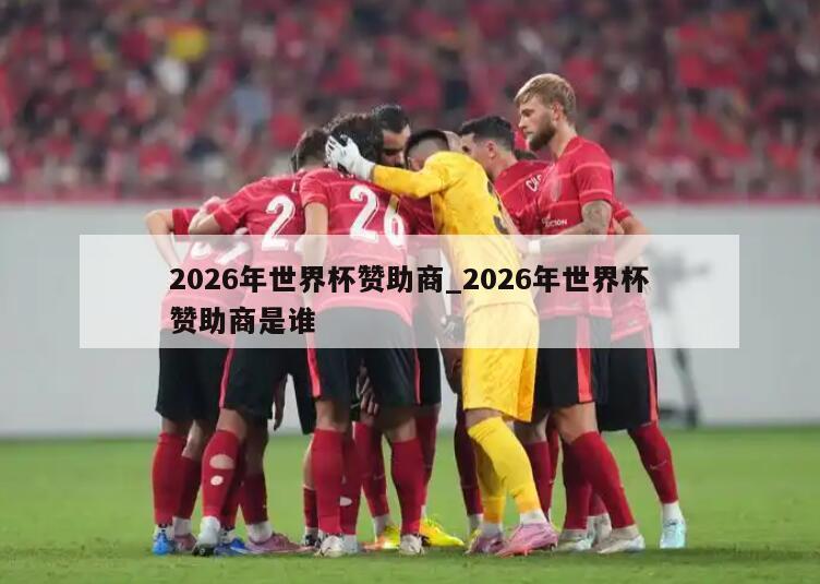 2026年世界杯赞助商_2026年世界杯赞助商是谁