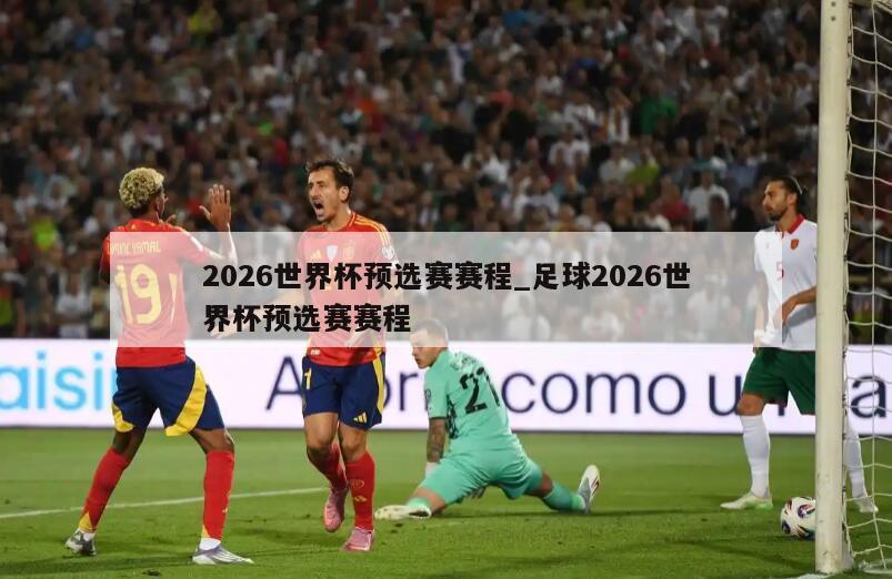 2026世界杯预选赛赛程_足球2026世界杯预选赛赛程