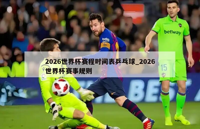 2026世界杯赛程时间表乒乓球_2026世界杯赛事规则