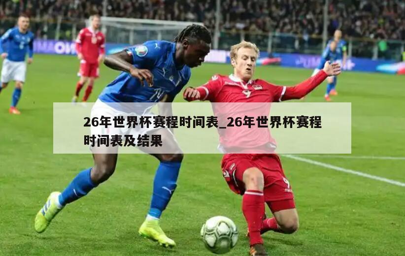 26年世界杯赛程时间表_26年世界杯赛程时间表及结果