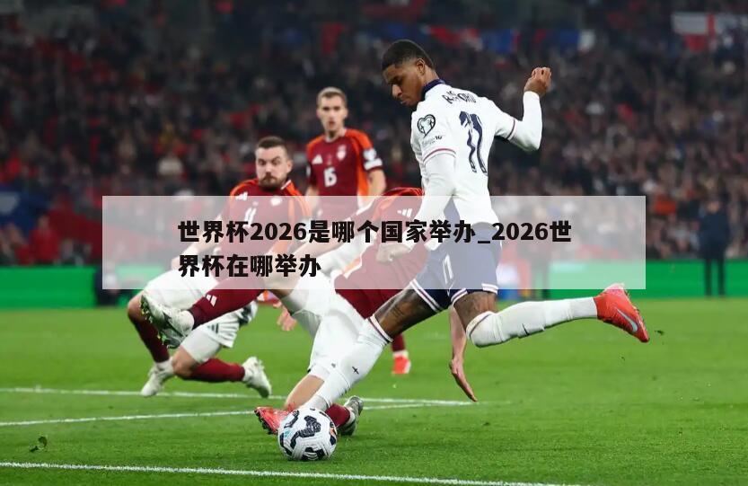 世界杯2026是哪个国家举办_2026世界杯在哪举办