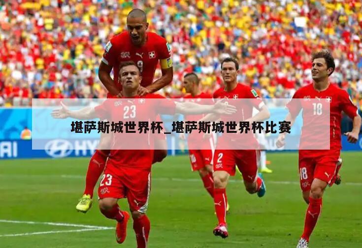 堪萨斯城世界杯_堪萨斯城世界杯比赛